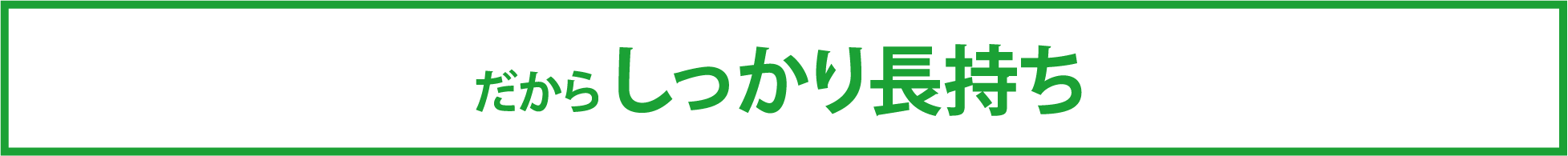 だから しっかり長持ち